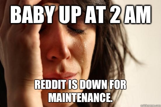 Baby up at 2 am  Reddit is down for maintenance.  - Baby up at 2 am  Reddit is down for maintenance.   First World Problems