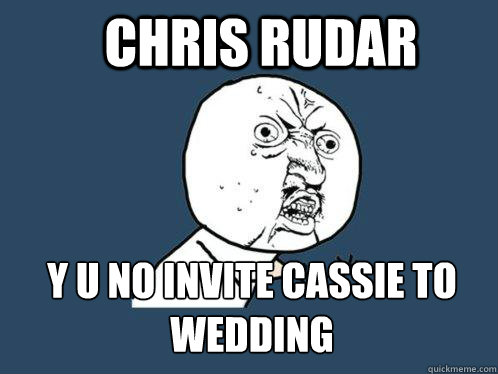 Chris Rudar y u no invite Cassie to wedding  Y U No