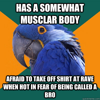 Has a somewhat musclar body afraid to take off shirt at rave when hot in fear of being called a bro - Has a somewhat musclar body afraid to take off shirt at rave when hot in fear of being called a bro  Paranoid Parrot