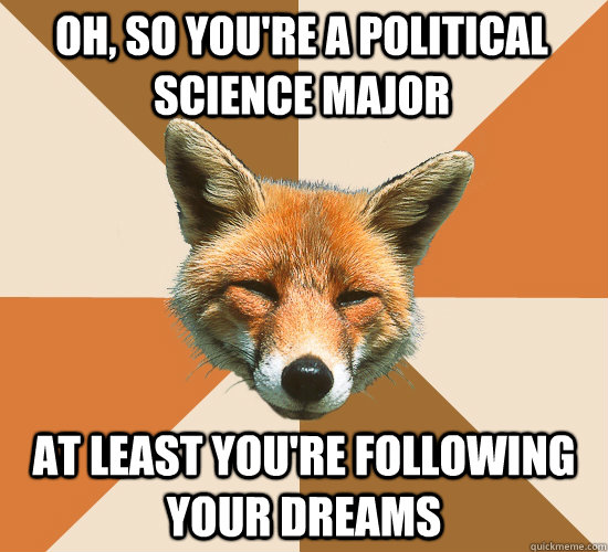 Oh, so you're a political science major at least you're following your dreams  Condescending Fox