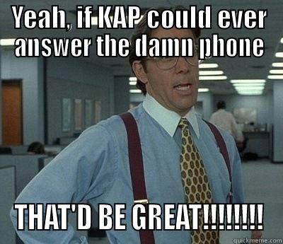 YEAH, IF KAP COULD EVER ANSWER THE DAMN PHONE THAT'D BE GREAT!!!!!!!! Bill Lumbergh