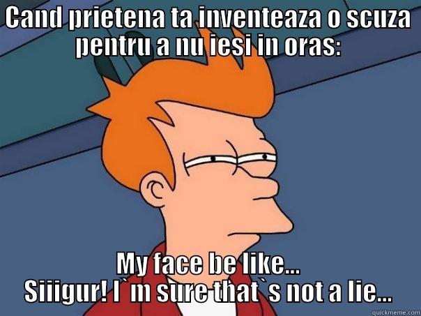 CAND PRIETENA TA INVENTEAZA O SCUZA PENTRU A NU IESI IN ORAS: MY FACE BE LIKE... SIIIGUR! I`M SURE THAT`S NOT A LIE... Futurama Fry