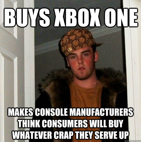 BUYS XBOX ONE makes console manufacturers think consumers will buy whatever crap they serve up  Scumbag Steve