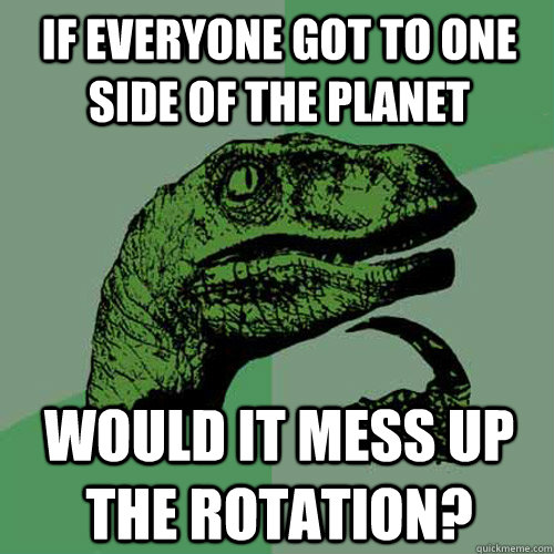 If everyone got to one side of the planet Would it mess up the rotation?  Philosoraptor