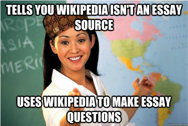 Tells you Wikipedia isn't an essay source Uses wikipedia to make essay questions  Scumbag Teacher