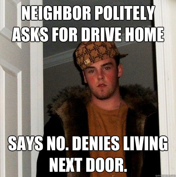 neighbor politely asks for drive home Says no. denies living next door.  Scumbag Steve