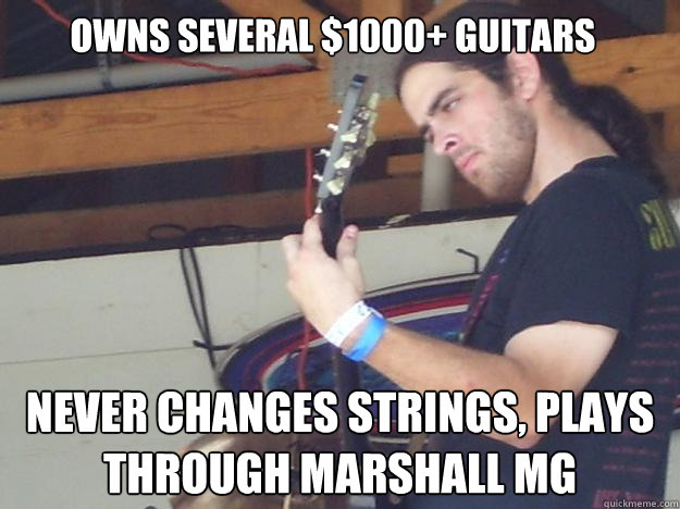 Owns several $1000+ guitars Never changes strings, plays through marshall MG  Scumbag Guitarist