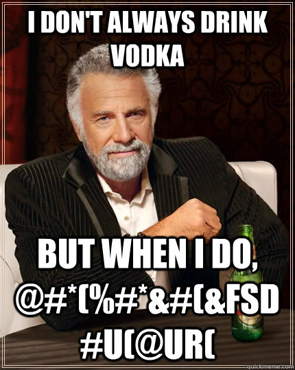 I don't always drink vodka but when I do, @#*(%#*&#(&fsd#u(@ur( - I don't always drink vodka but when I do, @#*(%#*&#(&fsd#u(@ur(  The Most Interesting Man In The World