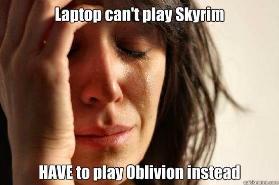 Laptop can't play Skyrim HAVE to play Oblivion instead  First World Problems