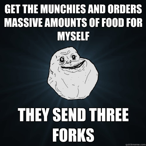 get the munchies and orders massive amounts of food for myself  they send three forks  Forever Alone