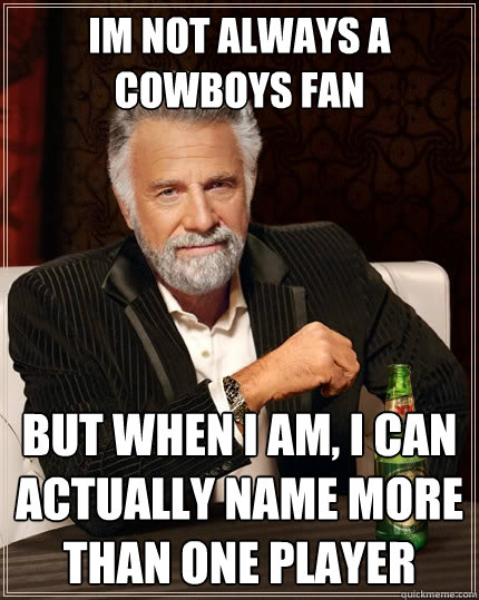 im not always a cowboys fan  but when i am, i can actually name more than one player  The Most Interesting Man In The World