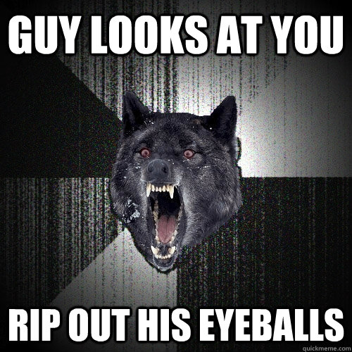 guy looks at you rip out his eyeballs  Insanity Wolf