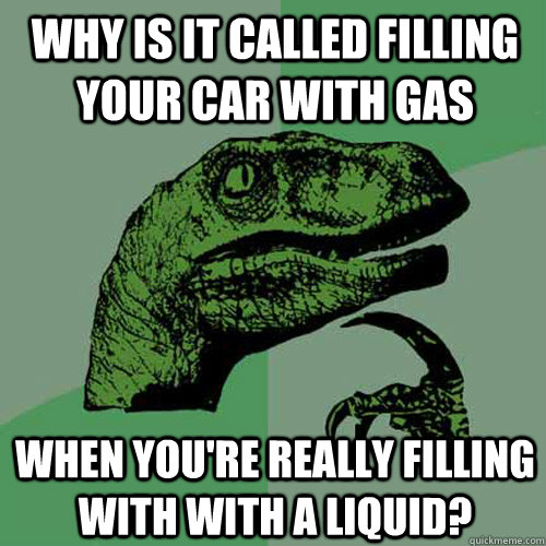 Why is it called filling your car with gas When you're really filling with with a liquid? - Why is it called filling your car with gas When you're really filling with with a liquid?  Philosoraptor