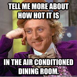 Tell me more about how hot it is in the air conditioned dining room.  Condescending Wonka