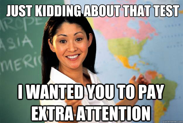 Just kidding about that test I wanted you to pay extra attention - Just kidding about that test I wanted you to pay extra attention  Unhelpful High School Teacher