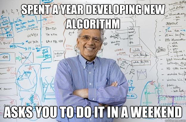 Spent a year developing new algorithm asks you to do it in a weekend  Engineering Professor