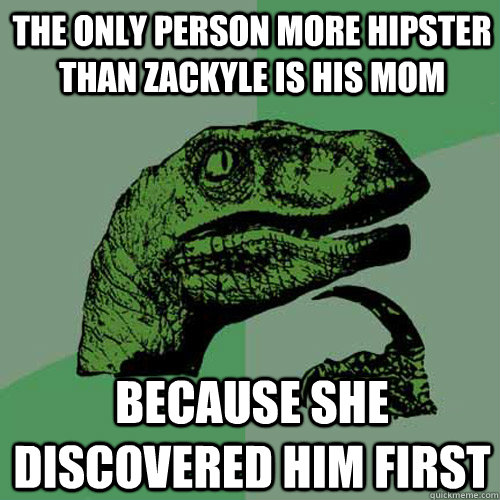 The only person more hipster than Zackyle is his mom because she discovered him first  Philosoraptor