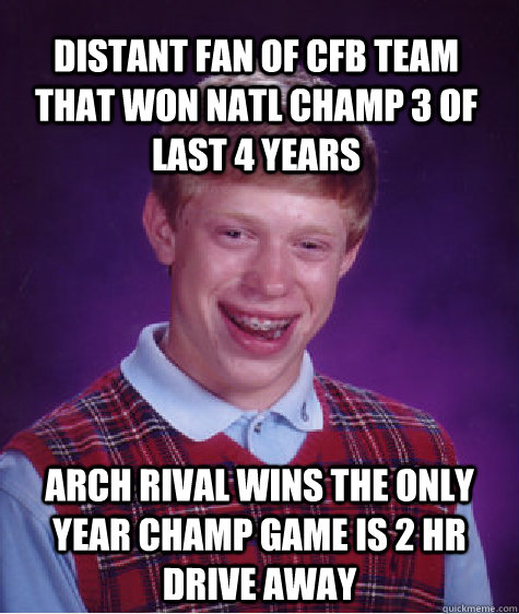 Distant fan of CFB team that won natl champ 3 of last 4 years arch rival wins the only year champ game is 2 hr drive away - Distant fan of CFB team that won natl champ 3 of last 4 years arch rival wins the only year champ game is 2 hr drive away  Bad Luck Brian