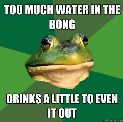 too much water in the bong drinks a little to even it out  - too much water in the bong drinks a little to even it out   Foul Bachelor Frog