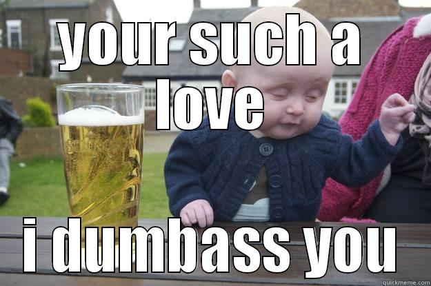 YOUR SUCH A LOVE I DUMBASS YOU drunk baby