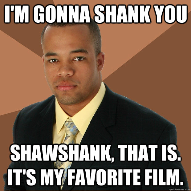 I'm gonna shank you Shawshank, that is. it's my favorite film.  Successful Black Man