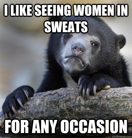 I like seeing women in sweats for any occasion  Confession Bear