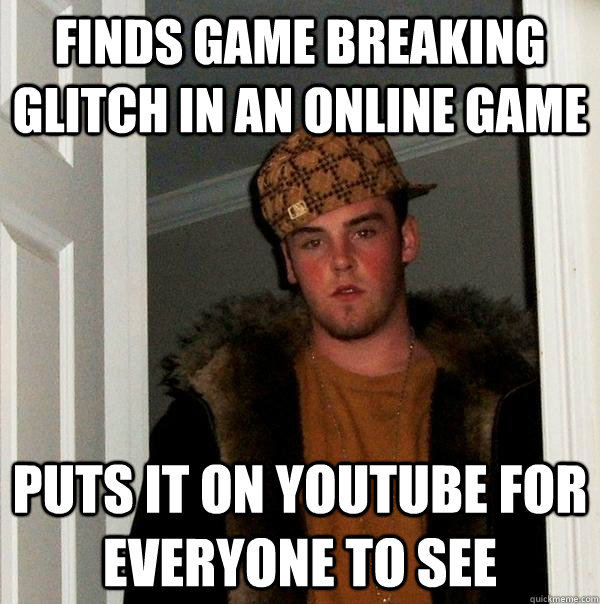 Finds game breaking glitch in an online game Puts it on youtube for everyone to see  Scumbag Steve