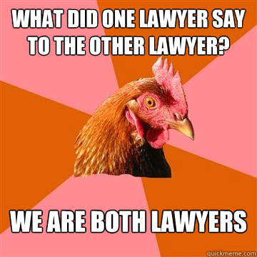 What did one lawyer say to the other lawyer? We are both lawyers  Anti-Joke Chicken