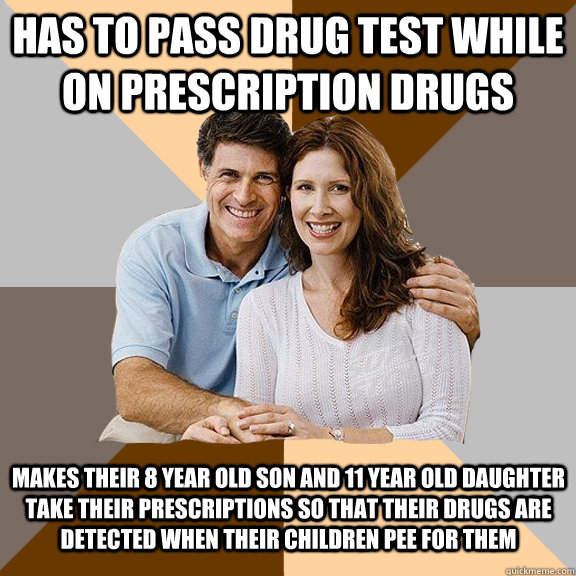 has to pass drug test while on prescription drugs Makes their 8 year old son and 11 year old daughter take their prescriptions so that their drugs are detected when their children pee for them  Scumbag Parents