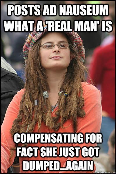 Posts ad nauseum what a 'real man' is compensating for fact she just got dumped...again  College Liberal