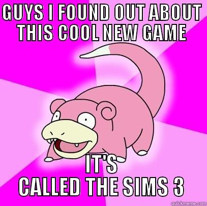 GUYS I FOUND OUT ABOUT THIS COOL NEW GAME IT'S CALLED THE SIMS 3 Slowpoke