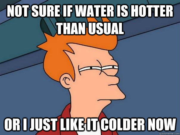 Not sure if water is hotter than usual or i just like it colder now  Futurama Fry