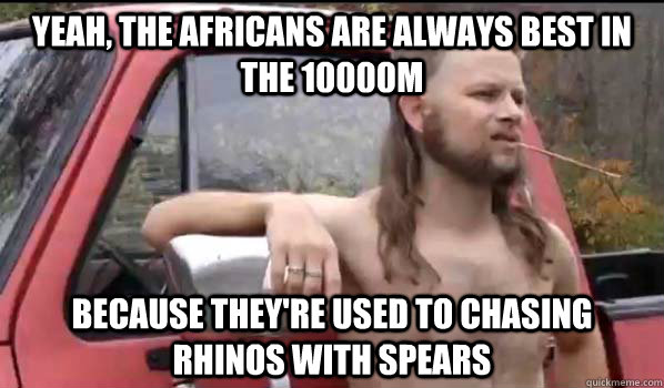 Yeah, the Africans are always best in the 10000m because they're used to chasing rhinos with spears  Almost Politically Correct Redneck