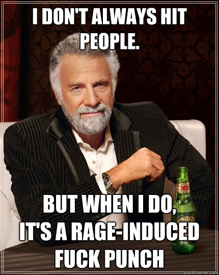 i don't always hit people. but when i do, 
it's a rage-induced fuck punch  The Most Interesting Man In The World