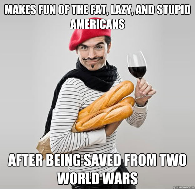 Makes fun of the fat, lazy, and stupid Americans After being saved from two world wars  scumbag french