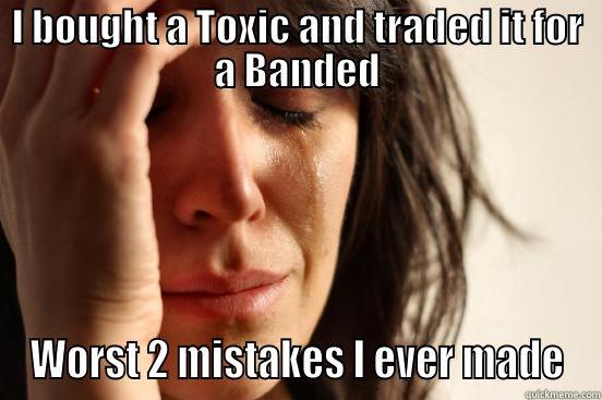 I BOUGHT A TOXIC AND TRADED IT FOR A BANDED WORST 2 MISTAKES I EVER MADE First World Problems