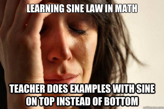 Learning Sine Law in Math Teacher does examples with sine on top instead of bottom - Learning Sine Law in Math Teacher does examples with sine on top instead of bottom  First World Problems