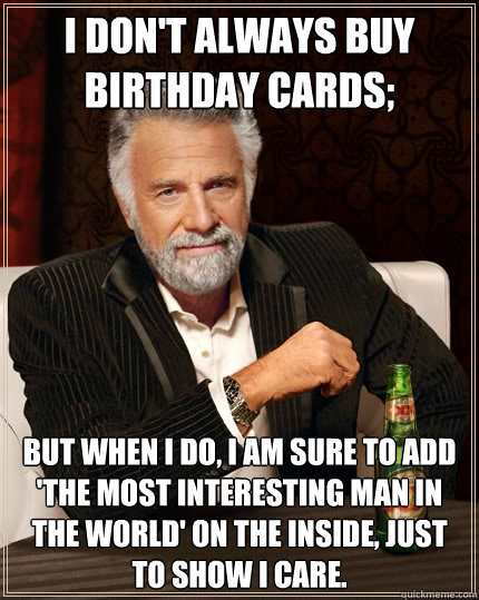 I don't always buy Birthday cards; But when I do, I am sure to add 'the most interesting man in the world' on the inside, just to show I care.  The Most Interesting Man In The World