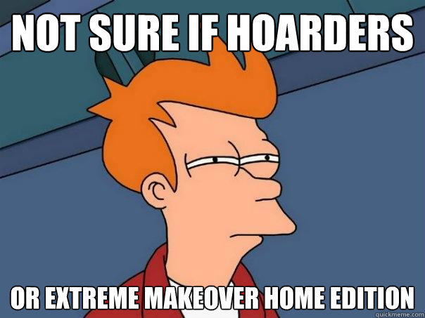 not sure if hoarders Or extreme makeover home edition  Futurama Fry