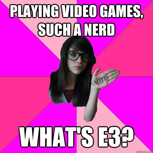 Playing video games, such a nerd What's E3?  Idiot Nerd Girl