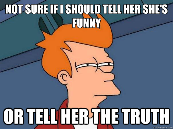 not sure if i should tell her she's funny or tell her the truth  Futurama Fry