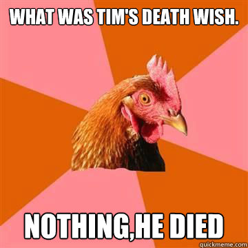 What was tim's death wish. nothing,he died - What was tim's death wish. nothing,he died  Anti-Joke Chicken