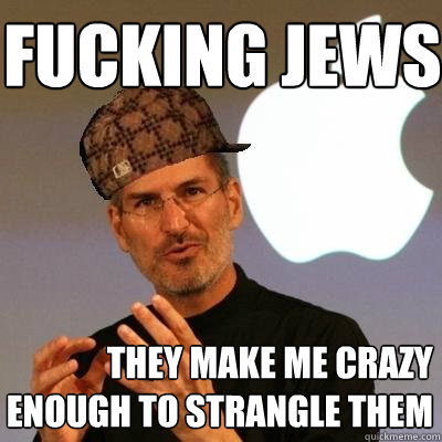 fucking jews they make me crazy enough to strangle them   Scumbag Steve Jobs