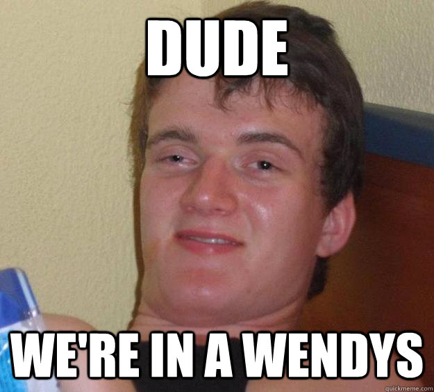 Dude  we're in a wendys  10 Guy