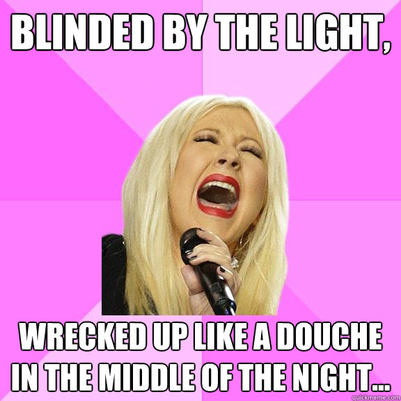 Blinded by the light, wrecked up like a douche in the middle of the night...  Wrong Lyrics Christina