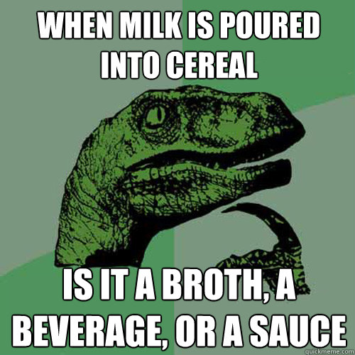 When milk is poured into cereal is it a broth, a beverage, or a sauce  Philosoraptor