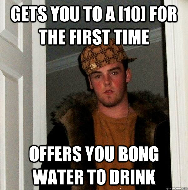 Gets you to a [10] for the first time offers you bong water to drink  Scumbag Steve