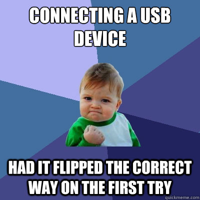 Connecting a USB device Had it flipped the correct way on the first try  Success Kid