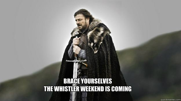 BRACE YOURSELVES
THE WHISTLER WEEKEND IS COMING  Ned stark winter is coming