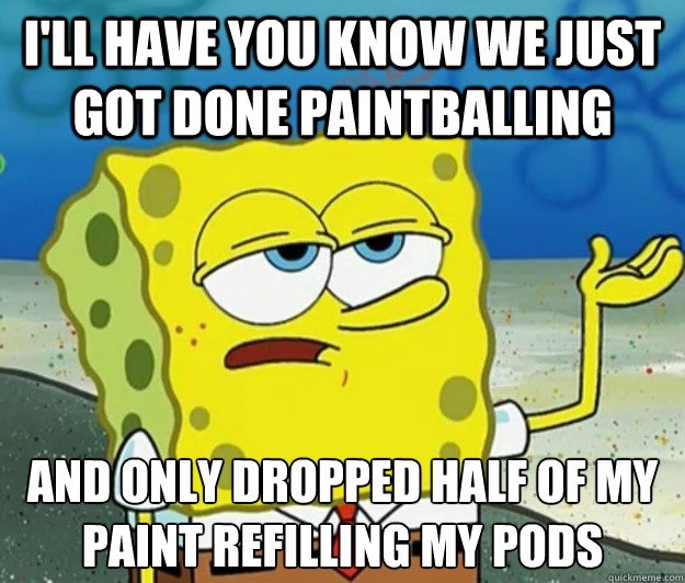 I'll have you know we just got done paintballing And only dropped half of my paint refilling my pods   - I'll have you know we just got done paintballing And only dropped half of my paint refilling my pods    Tough Spongebob